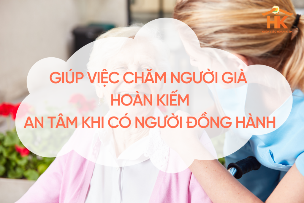 Giúp Việc Chăm Người Già Hoàn Kiếm: An Tâm Khi Có Người Đồng Hành giup-viec-cham-nguoi-gia-hoan-kiem