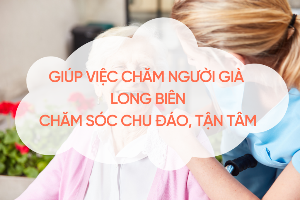 Giúp Việc Chăm Người Già Long Biên: Chăm Sóc Chu Đáo, An Tâm Tuyệt Đối giup-viec-cham-nguoi-gia-long-bien