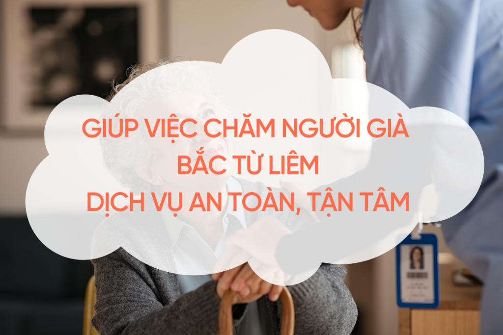 Giúp Việc Chăm Người Già Bắc Từ Liêm – Dịch Vụ An Toàn, Tận Tâm 2025 giup-viec-cham-nguoi-gia-bac-tu-liem
