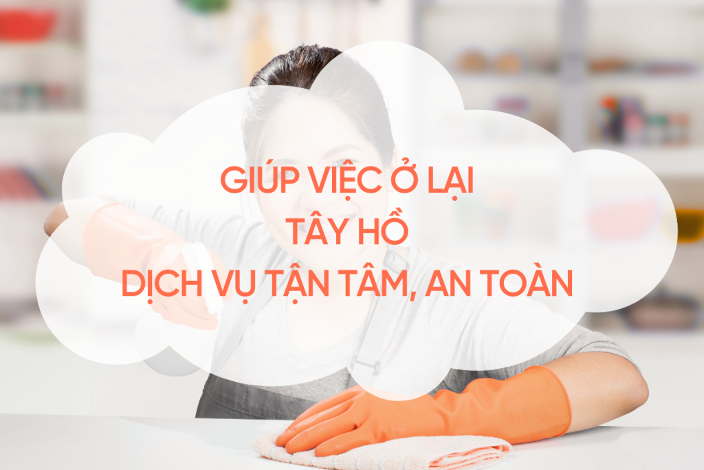 Giúp Việc Ở Lại Tây Hồ – Dịch Vụ Tận Tâm, An Toàn Cho Gia Đình giup-viec-o-lai-tay-ho