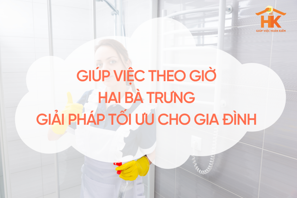 Giúp việc theo giờ Hai Bà Trưng – Giải pháp tối ưu cho gia đình trẻ giup-viec-theo-gio-hai-ba-trung