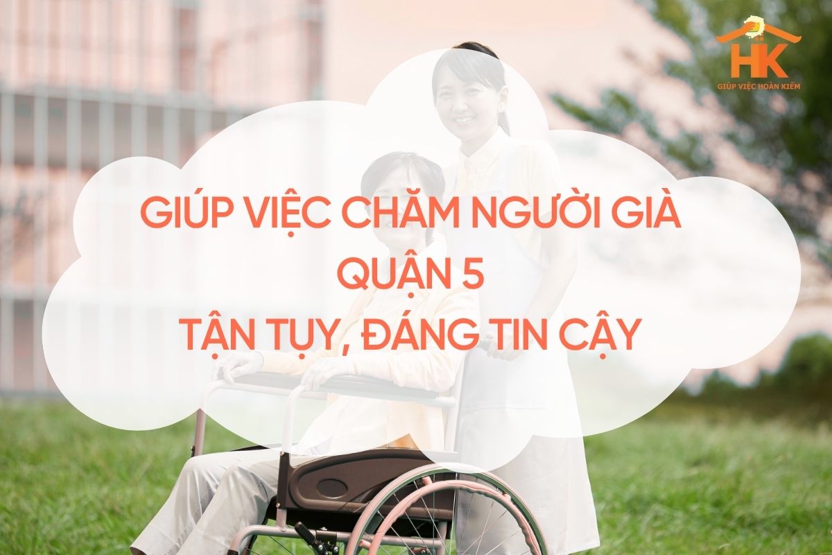 Giúp Việc Chăm Người Già Quận 5 – Tận Tụy, Đáng Tin Cậy, Mang Đến Sự Bình Yên Cho Gia Đình giup-viec-cham-nguoi-gia-quan-5