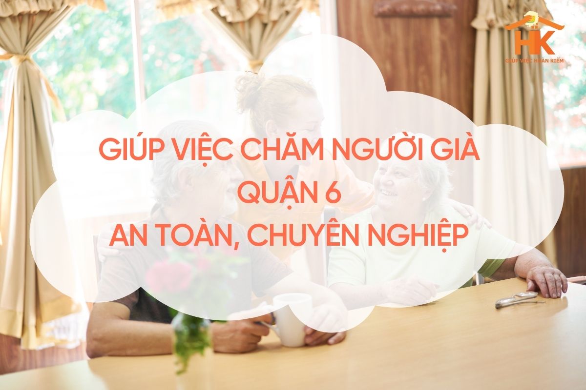Giúp Việc Chăm Người Già Quận 6 – Tận Tâm, Chu Đáo, Đồng Hành Cùng Gia Đình Bạn giup-viec-cham-nguoi-gia-quan-6